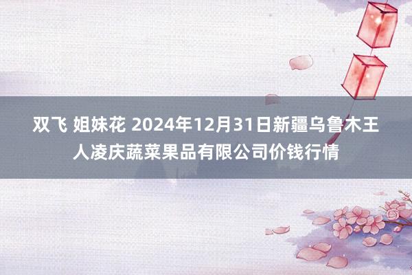 双飞 姐妹花 2024年12月31日新疆乌鲁木王人凌庆蔬菜果品有限公司价钱行情