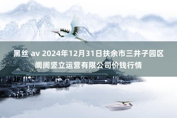 黑丝 av 2024年12月31日扶余市三井子园区阛阓竖立运营有限公司价钱行情