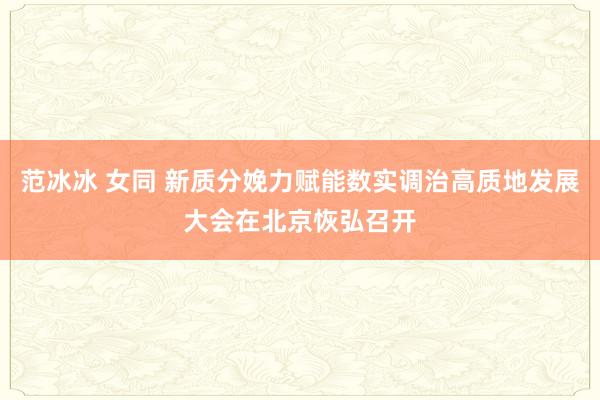 范冰冰 女同 新质分娩力赋能数实调治高质地发展大会在北京恢弘召开