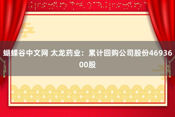 蝴蝶谷中文网 太龙药业：累计回购公司股份4693600股