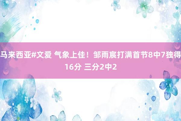 马来西亚#文爱 气象上佳！邹雨宸打满首节8中7独得16分 三