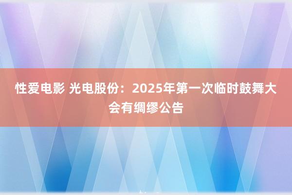 性爱电影 光电股份：2025年第一次临时鼓舞大会有绸缪公告