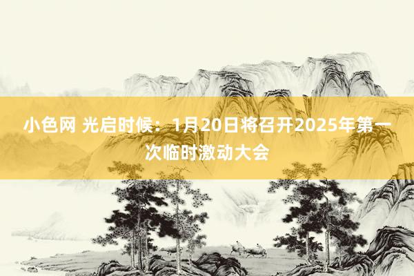 小色网 光启时候：1月20日将召开2025年第一次临时激动大