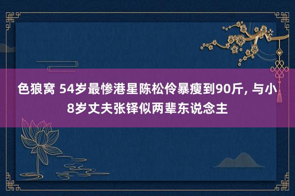 色狼窝 54岁最惨港星陈松伶暴瘦到90斤， 与小8岁丈夫张铎似两辈东说念主