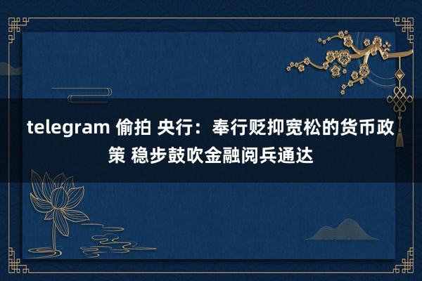 telegram 偷拍 央行：奉行贬抑宽松的货币政策 稳步鼓