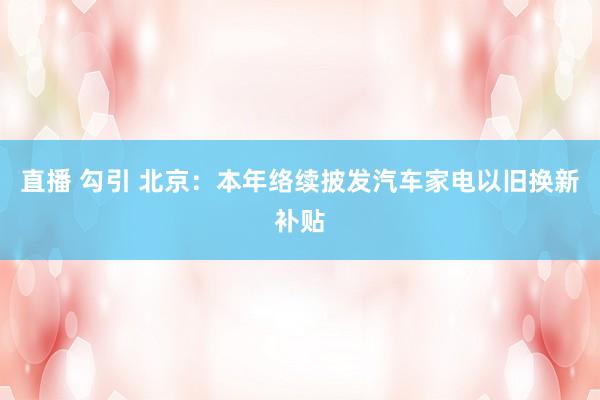 直播 勾引 北京：本年络续披发汽车家电以旧换新补贴