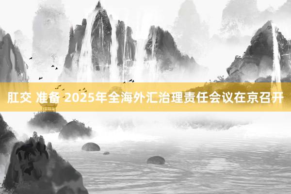 肛交 准备 2025年全海外汇治理责任会议在京召开