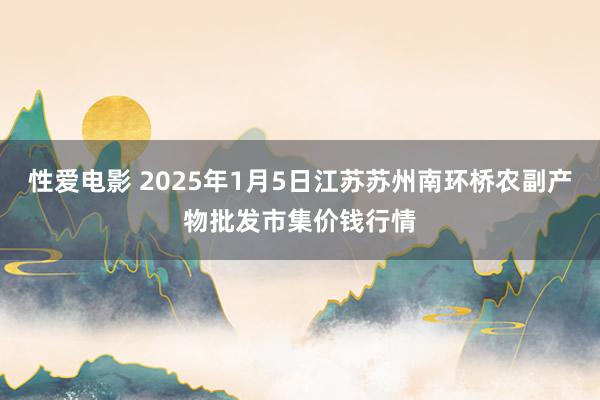 性爱电影 2025年1月5日江苏苏州南环桥农副产物批发市集价