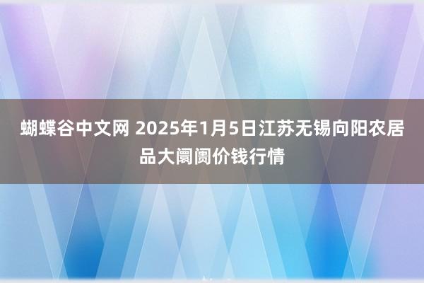 蝴蝶谷中文网 2025年1月5日江苏无锡向阳农居品大阛阓价钱