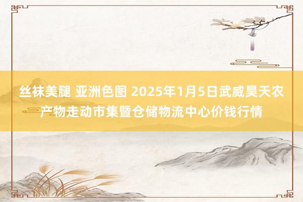 丝袜美腿 亚洲色图 2025年1月5日武威昊天农产物走动市集