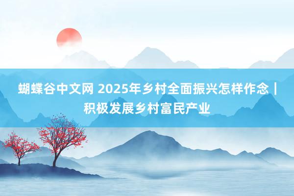 蝴蝶谷中文网 2025年乡村全面振兴怎样作念｜积极发展乡村富