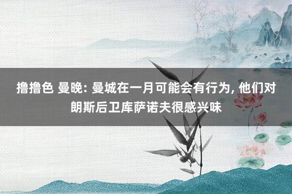 撸撸色 曼晚: 曼城在一月可能会有行为, 他们对朗斯后卫库萨