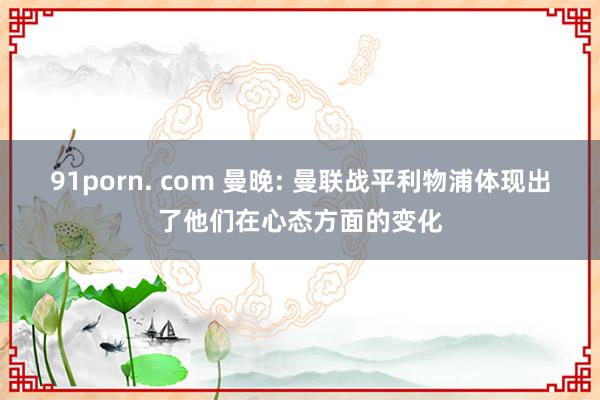 91porn. com 曼晚: 曼联战平利物浦体现出了他们在