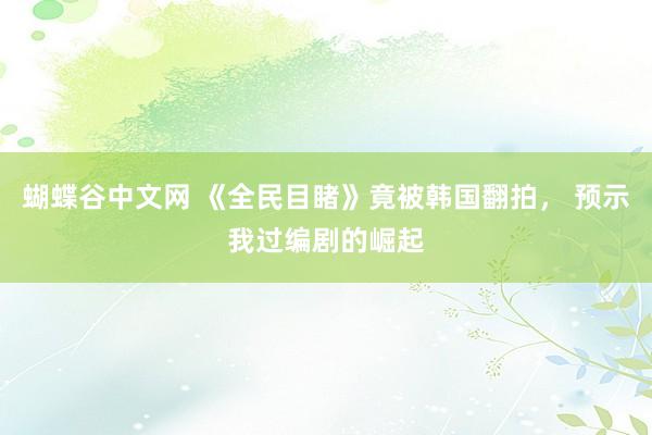 蝴蝶谷中文网 《全民目睹》竟被韩国翻拍， 预示我过编剧的崛起