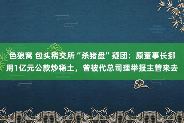 色狼窝 包头稀交所“杀猪盘”疑团：原董事长挪用1亿元公款炒稀