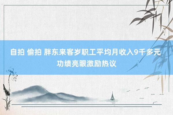 自拍 偷拍 胖东来客岁职工平均月收入9千多元 功绩亮眼激励热