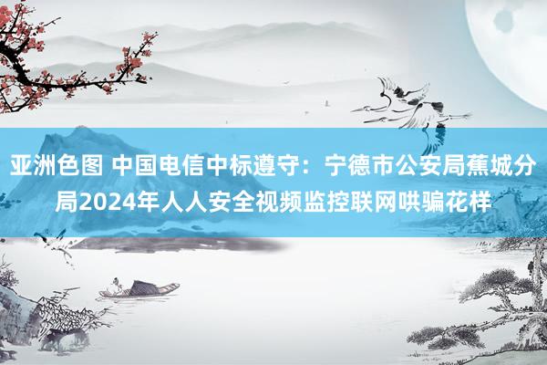 亚洲色图 中国电信中标遵守：宁德市公安局蕉城分局2024年人