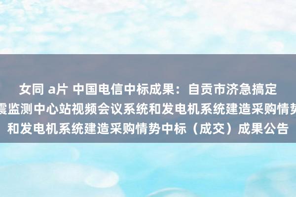 女同 a片 中国电信中标成果：自贡市济急搞定局四川省地震局自