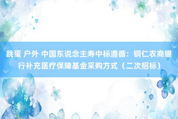 跳蛋 户外 中国东说念主寿中标遵循：铜仁农商银行补充医疗保障