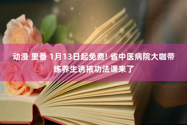 动漫 里番 1月13日起免费! 省中医病院大咖带练养生诱掖功