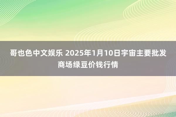 哥也色中文娱乐 2025年1月10日宇宙主要批发商场绿豆价钱行情