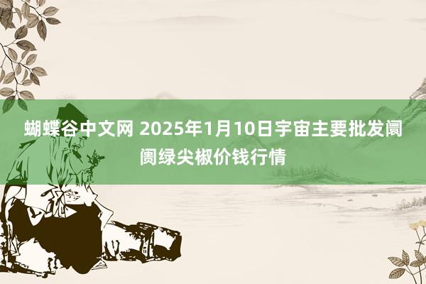 蝴蝶谷中文网 2025年1月10日宇宙主要批发阛阓绿尖椒价钱行情