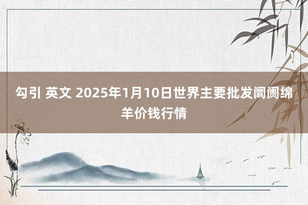 勾引 英文 2025年1月10日世界主要批发阛阓绵羊价钱行情