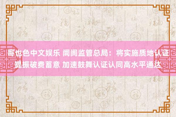 哥也色中文娱乐 阛阓监管总局：将实施质地认证提振破费蓄意 加速鼓舞认证认同高水平通达