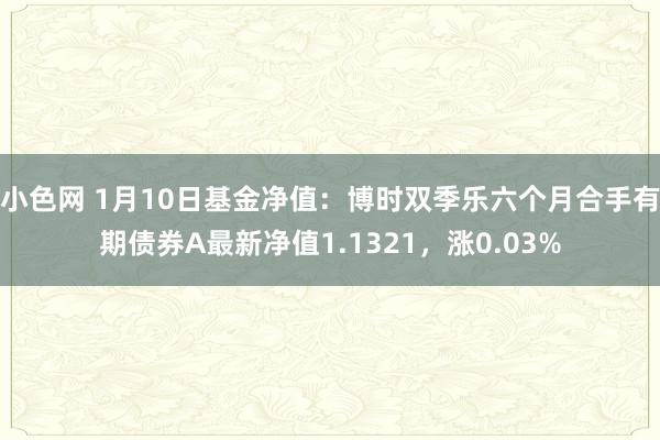 小色网 1月10日基金净值：博时双季乐六个月合手有期债券A最新净值1.1321，涨0.03%