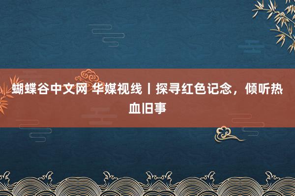 蝴蝶谷中文网 华媒视线丨探寻红色记念，倾听热血旧事