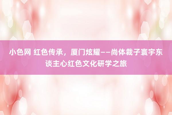 小色网 红色传承，厦门炫耀——尚体裁子寰宇东谈主心红色文化研学之旅