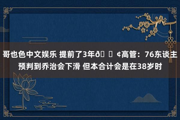 哥也色中文娱乐 提前了3年😢高管：76东谈主预判到乔治会下滑 但本合计会是在38岁时