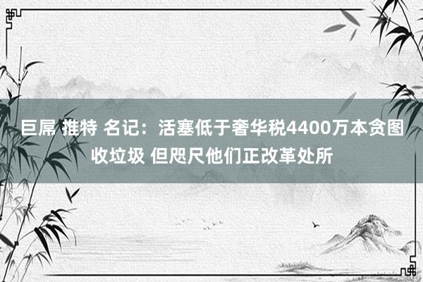 巨屌 推特 名记：活塞低于奢华税4400万本贪图收垃圾 但咫尺他们正改革处所