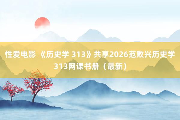 性爱电影 《历史学 313》共享2026范败兴历史学313网课书册（最新）