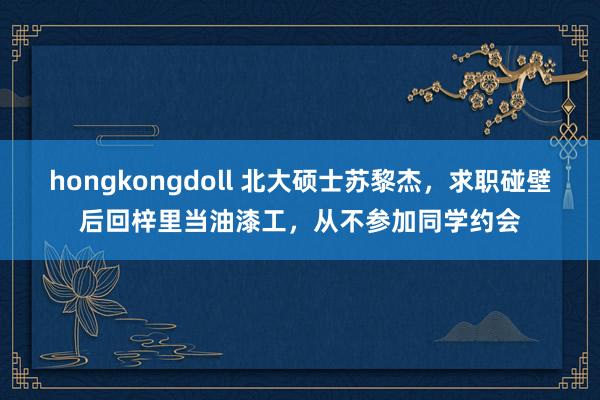 hongkongdoll 北大硕士苏黎杰，求职碰壁后回梓里当