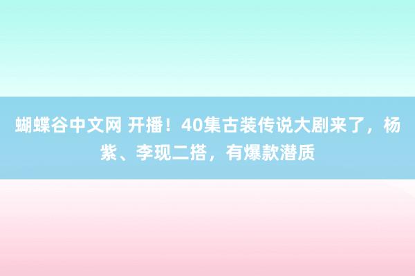 蝴蝶谷中文网 开播！40集古装传说大剧来了，杨紫、李现二搭，有爆款潜质