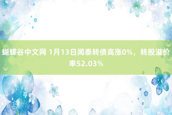 蝴蝶谷中文网 1月13日闻泰转债高涨0%，转股溢价率52.0