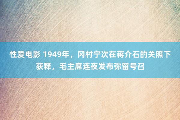 性爱电影 1949年，冈村宁次在蒋介石的关照下获释，毛主席连夜发布弥留号召