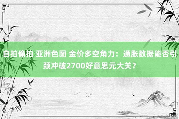 自拍偷拍 亚洲色图 金价多空角力：通胀数据能否引颈冲破2700好意思元大关？