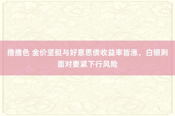 撸撸色 金价坚挺与好意思债收益率皆涨，白银则面对要紧下行风险