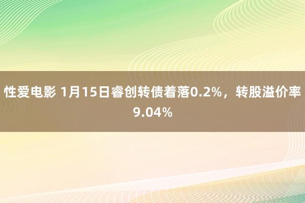 性爱电影 1月15日睿创转债着落0.2%，转股溢价率9.04%