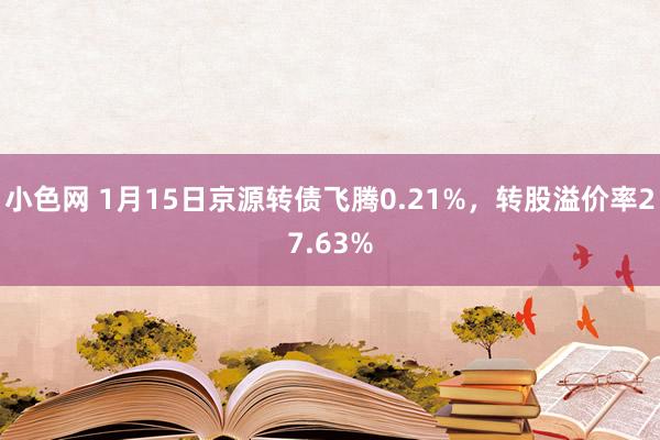 小色网 1月15日京源转债飞腾0.21%，转股溢价率27.6