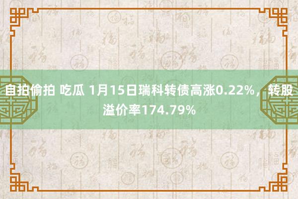 自拍偷拍 吃瓜 1月15日瑞科转债高涨0.22%，转股溢价率174.79%