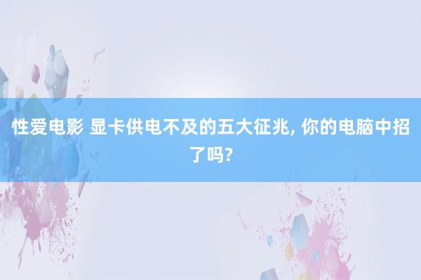 性爱电影 显卡供电不及的五大征兆， 你的电脑中招了吗?