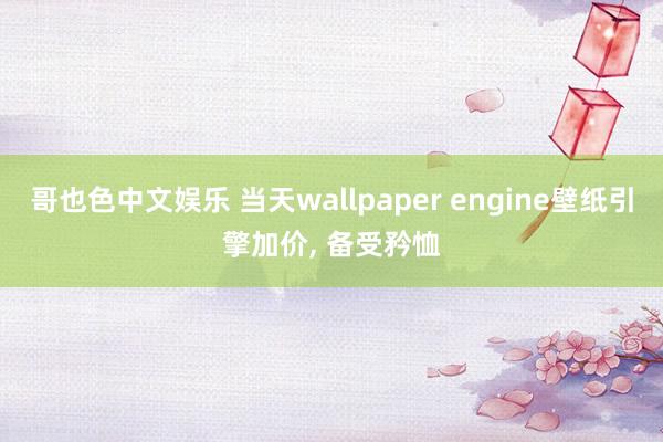 哥也色中文娱乐 当天wallpaper engine壁纸引擎加价， 备受矜恤