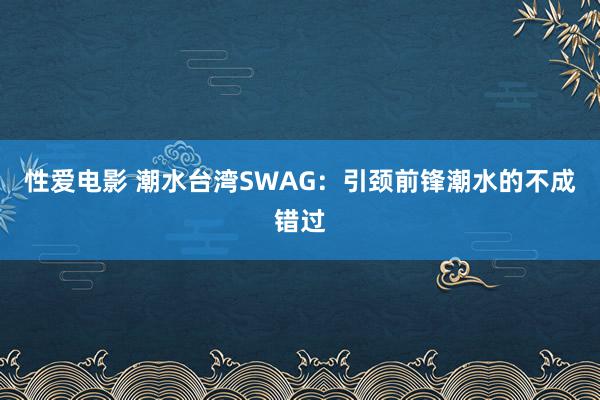 性爱电影 潮水台湾SWAG：引颈前锋潮水的不成错过